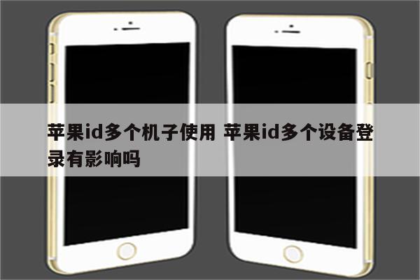 苹果id多个机子使用 苹果id多个设备登录有影响吗