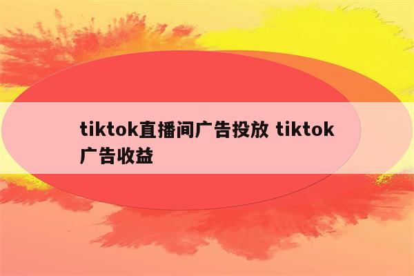 tiktok直播间广告投放 tiktok广告收益