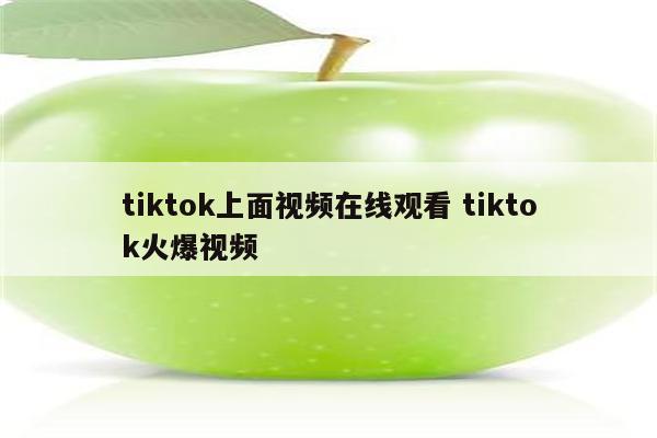 tiktok上面视频在线观看 tiktok火爆视频