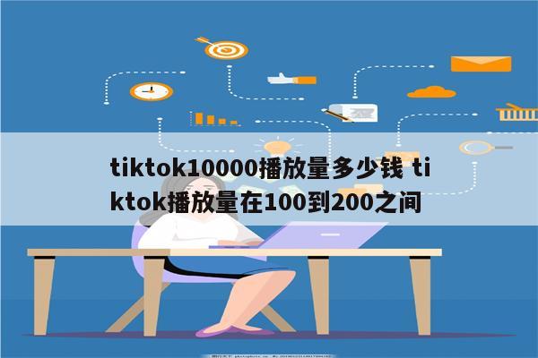 tiktok10000播放量多少钱 tiktok播放量在100到200之间