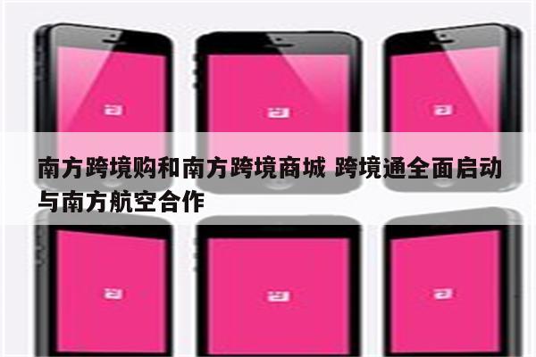 南方跨境购和南方跨境商城 跨境通全面启动与南方航空合作