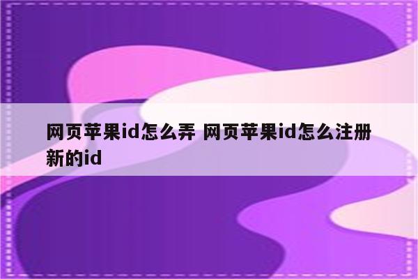 网页苹果id怎么弄 网页苹果id怎么注册新的id
