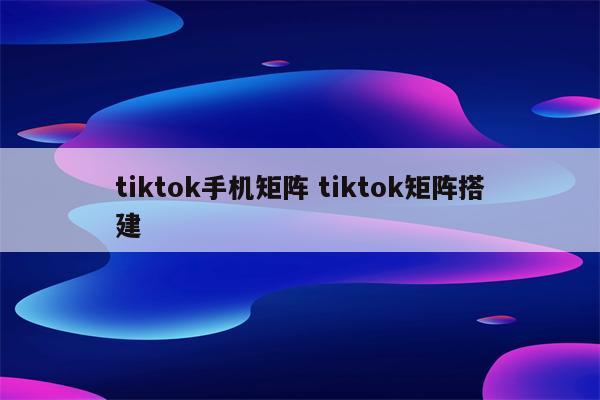 tiktok手机矩阵 tiktok矩阵搭建