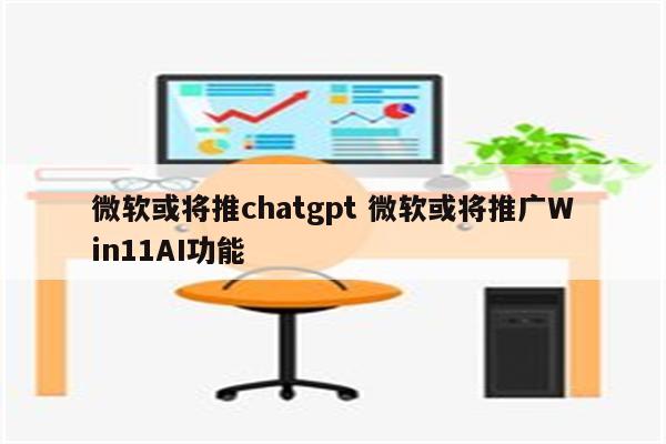微软或将推chatgpt 微软或将推广Win11AI功能