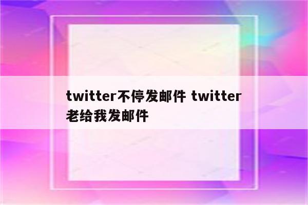 twitter不停发邮件 twitter老给我发邮件