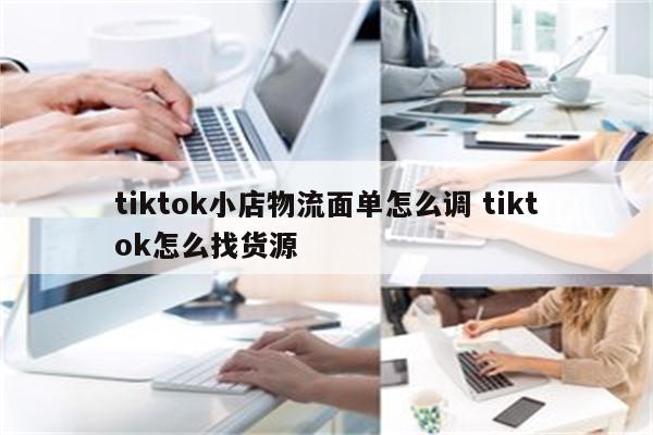 tiktok小店物流面单怎么调 tiktok怎么找货源