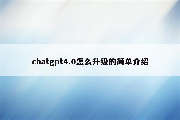 chatgpt4.0怎么升级的简单介绍