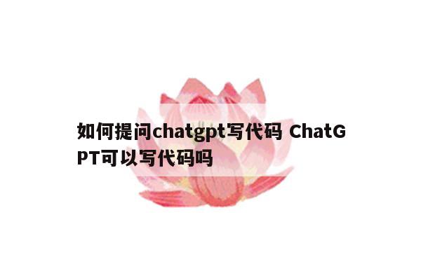 如何提问chatgpt写代码 ChatGPT可以写代码吗