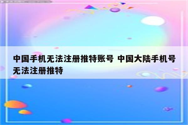中国手机无法注册推特账号 中国大陆手机号无法注册推特