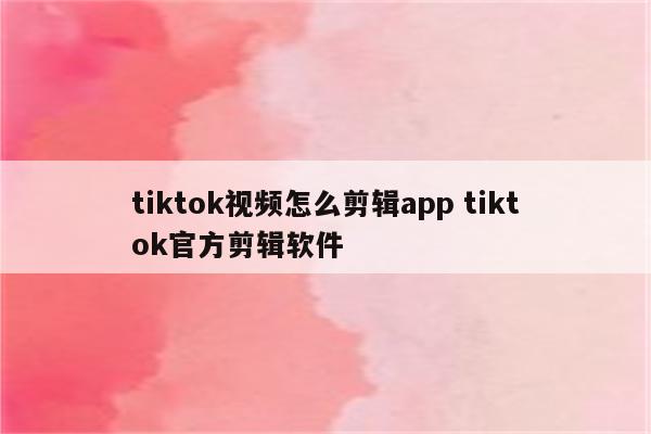 tiktok视频怎么剪辑app tiktok官方剪辑软件