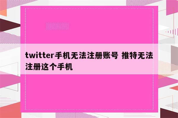 twitter手机无法注册账号 推特无法注册这个手机