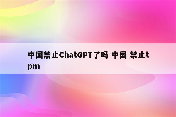 中国禁止ChatGPT了吗 中国 禁止tpm