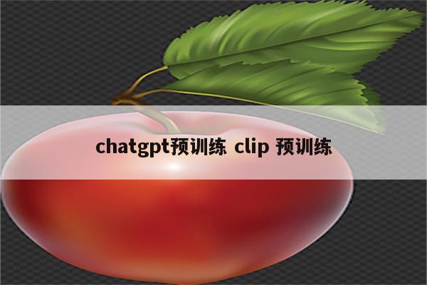 详细阅读:chatgpt预训练 clip 预训练 chatgpt预训练 clip 预训练