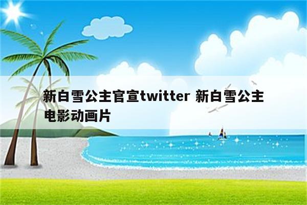新白雪公主官宣twitter 新白雪公主电影动画片