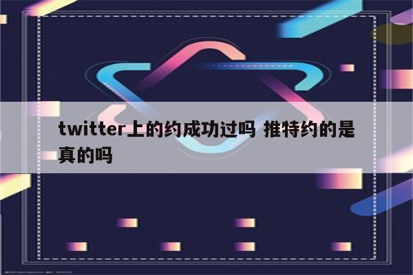 twitter上的约成功过吗 推特约的是真的吗