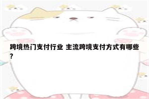 跨境热门支付行业 主流跨境支付方式有哪些?