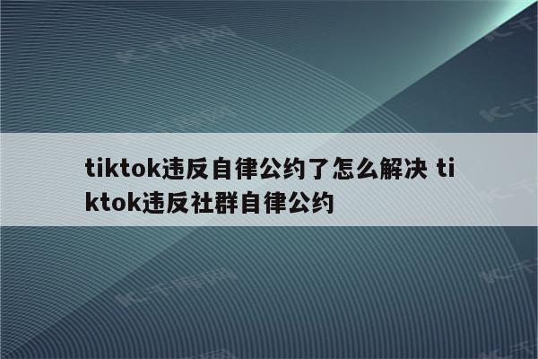tiktok违反自律公约了怎么解决 tiktok违反社群自律公约