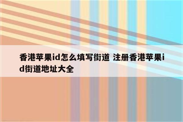 香港苹果id怎么填写街道 注册香港苹果id街道地址大全