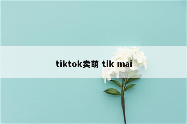 tiktok卖萌 tik mai