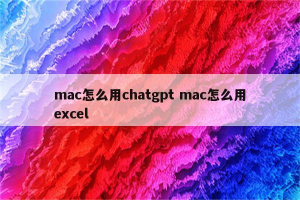 mac怎么用chatgpt mac怎么用excel