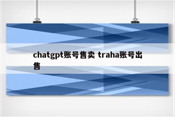 chatgpt账号售卖 traha账号出售