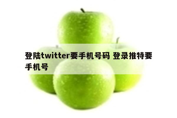 登陆twitter要手机号码 登录推特要手机号