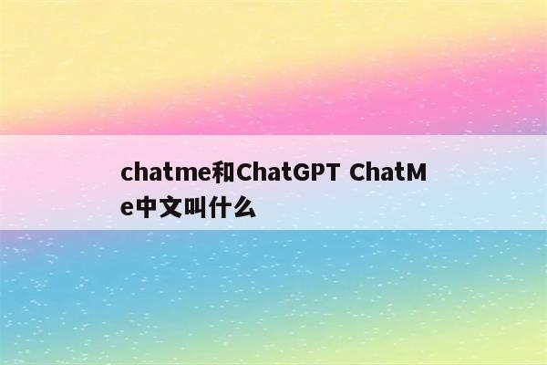 chatme和ChatGPT ChatMe中文叫什么