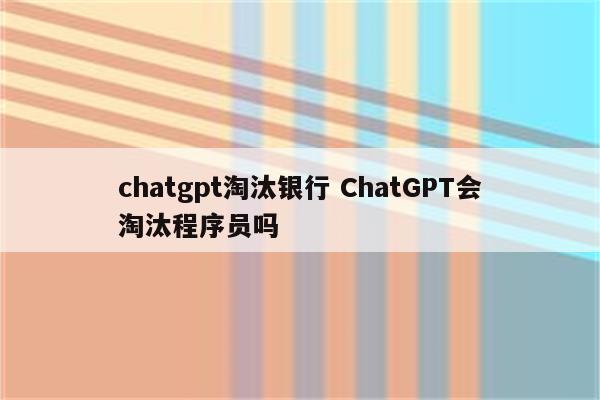 chatgpt淘汰银行 ChatGPT会淘汰程序员吗
