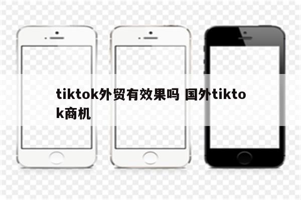 tiktok外贸有效果吗 国外tiktok商机