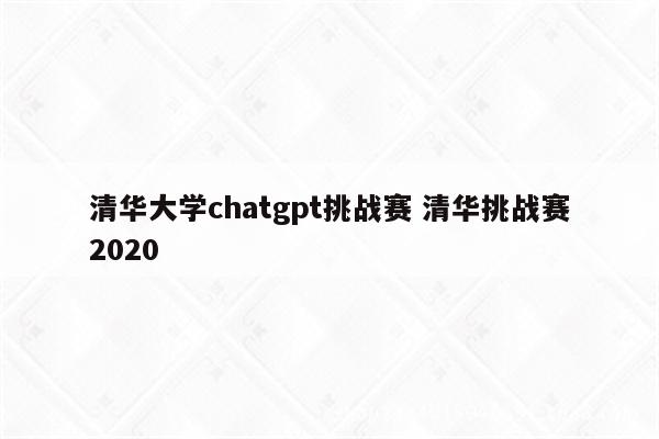 清华大学chatgpt挑战赛 清华挑战赛2020