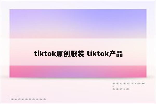 tiktok原创服装 tiktok产品