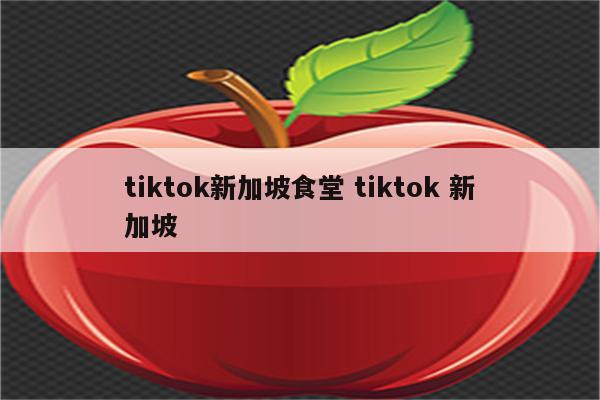 tiktok新加坡食堂 tiktok 新加坡