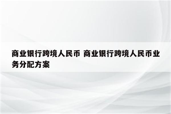 商业银行跨境人民币 商业银行跨境人民币业务分配方案