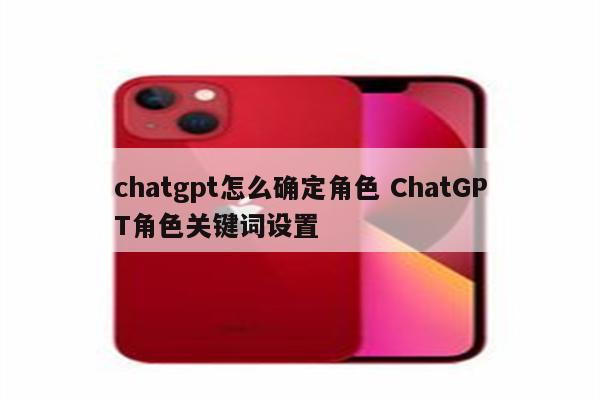 chatgpt怎么确定角色 ChatGPT角色关键词设置