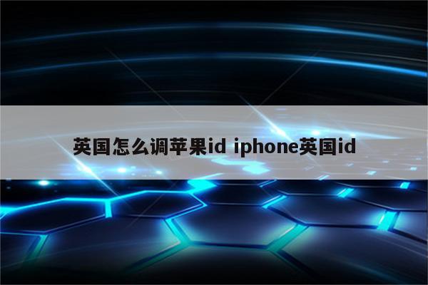 英国怎么调苹果id iphone英国id