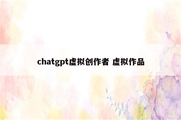 chatgpt虚拟创作者 虚拟作品