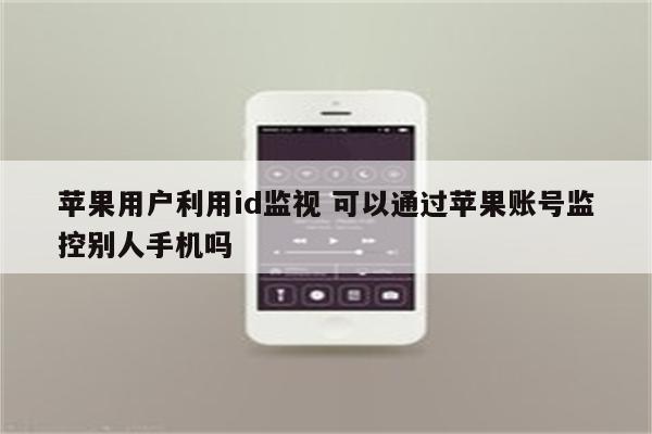 苹果用户利用id监视 可以通过苹果账号监控别人手机吗