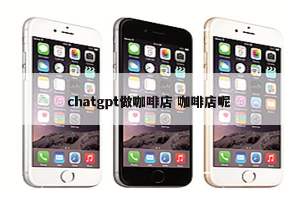 chatgpt做咖啡店 咖啡店呢