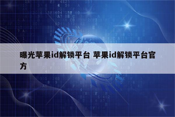 曝光苹果id解锁平台 苹果id解锁平台官方