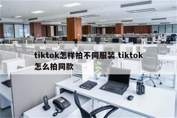 tiktok怎样拍不同服装 tiktok怎么拍同款