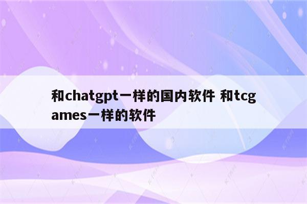 和chatgpt一样的国内软件 和tcgames一样的软件