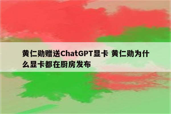 黄仁勋赠送ChatGPT显卡 黄仁勋为什么显卡都在厨房发布