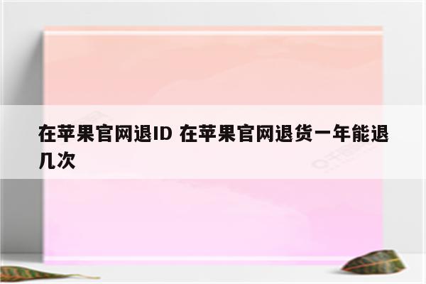 在苹果官网退ID 在苹果官网退货一年能退几次