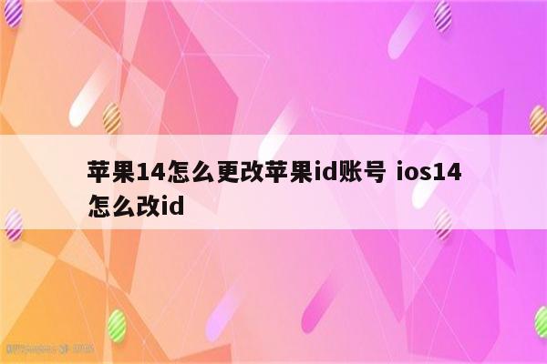 苹果14怎么更改苹果id账号 ios14怎么改id