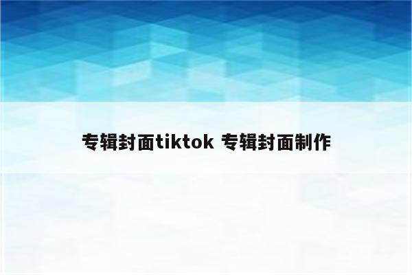 专辑封面tiktok 专辑封面制作