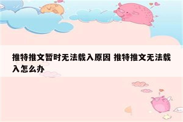 推特推文暂时无法载入原因 推特推文无法载入怎么办