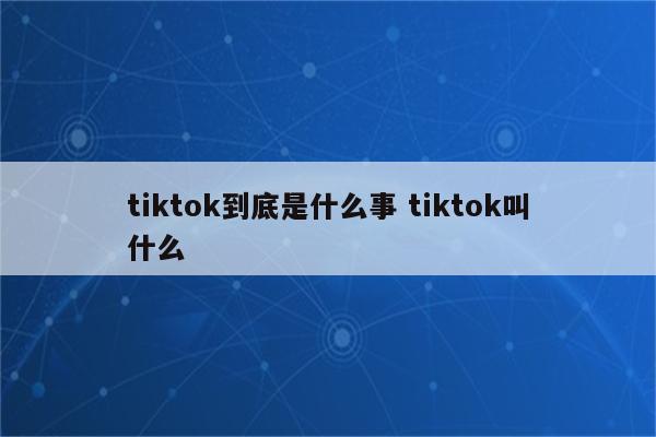 tiktok到底是什么事 tiktok叫什么