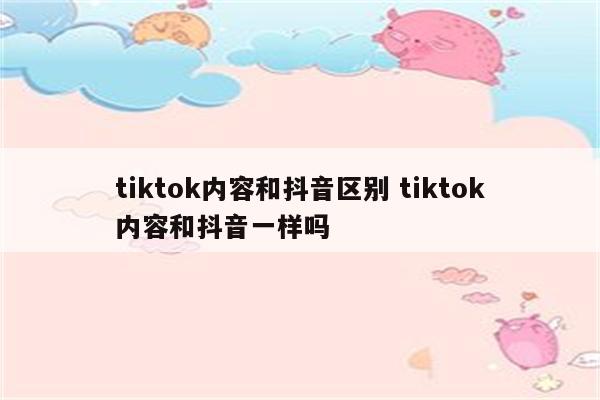 tiktok内容和抖音区别 tiktok内容和抖音一样吗