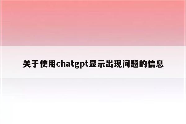 详细阅读:关于使用chatgpt显示出现问题的信息 关于使用chatgpt显示出现问题的信息