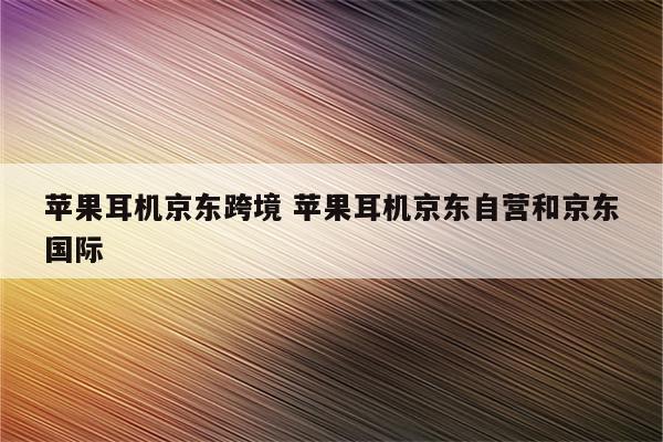 苹果耳机京东跨境 苹果耳机京东自营和京东国际